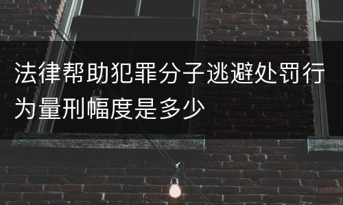 法律帮助犯罪分子逃避处罚行为量刑幅度是多少