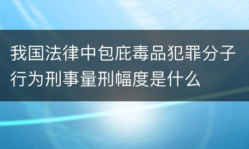 我国法律中包庇毒品犯罪分子行为刑事量刑幅度是什么