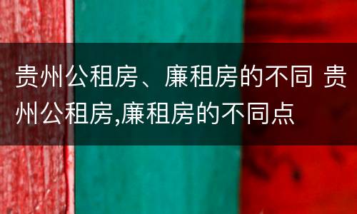 贵州公租房、廉租房的不同 贵州公租房,廉租房的不同点