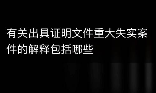 有关出具证明文件重大失实案件的解释包括哪些