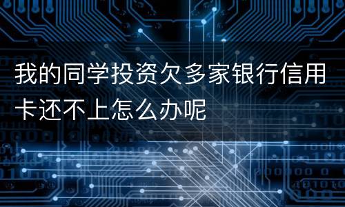 我的同学投资欠多家银行信用卡还不上怎么办呢