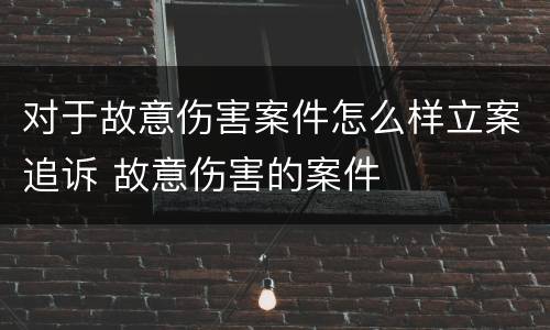 对于故意伤害案件怎么样立案追诉 故意伤害的案件