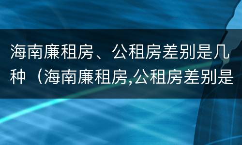海南廉租房、公租房差别是几种（海南廉租房,公租房差别是几种房型）