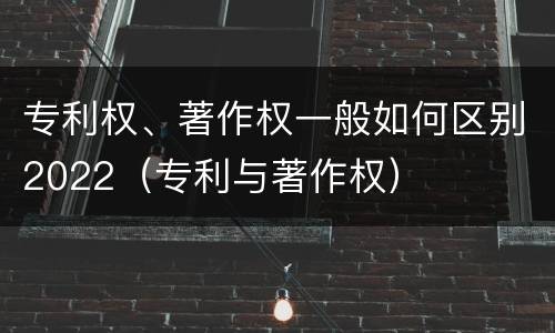 专利权、著作权一般如何区别2022（专利与著作权）
