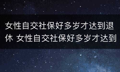 女性自交社保好多岁才达到退休 女性自交社保好多岁才达到退休年限