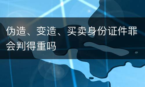 伪造、变造、买卖身份证件罪会判得重吗