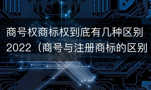 商号权商标权到底有几种区别2022（商号与注册商标的区别）