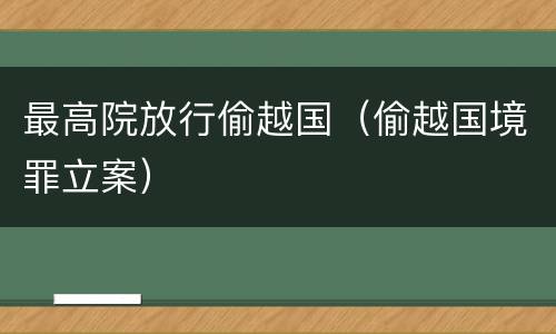 最高院放行偷越国（偷越国境罪立案）