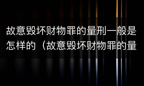 故意毁坏财物罪的量刑一般是怎样的（故意毁坏财物罪的量刑一般是怎样的案例）