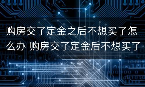 购房交了定金之后不想买了怎么办 购房交了定金后不想买了怎么办?