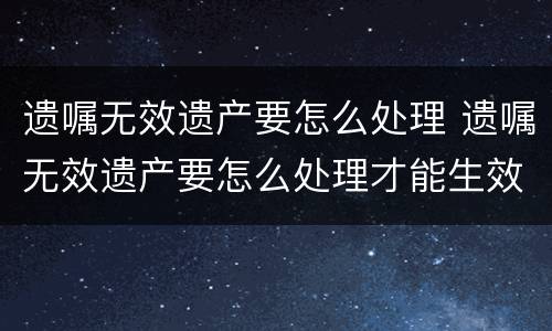 遗嘱无效遗产要怎么处理 遗嘱无效遗产要怎么处理才能生效