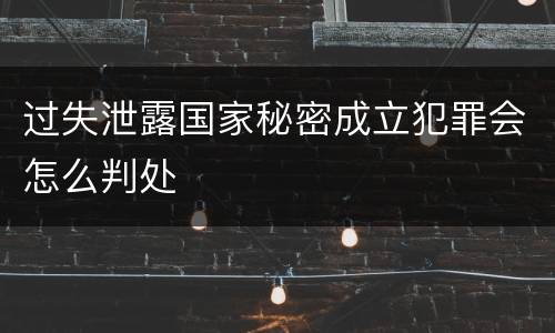 过失泄露国家秘密成立犯罪会怎么判处