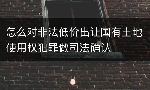 怎么对非法低价出让国有土地使用权犯罪做司法确认