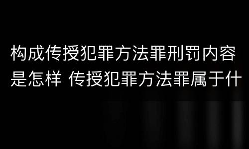 构成传授犯罪方法罪刑罚内容是怎样 传授犯罪方法罪属于什么罪