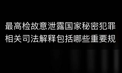 最高检故意泄露国家秘密犯罪相关司法解释包括哪些重要规定