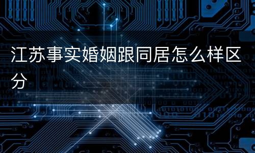 江苏事实婚姻跟同居怎么样区分