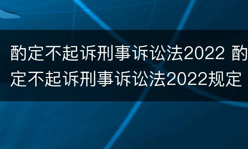 酌定不起诉刑事诉讼法2022 酌定不起诉刑事诉讼法2022规定
