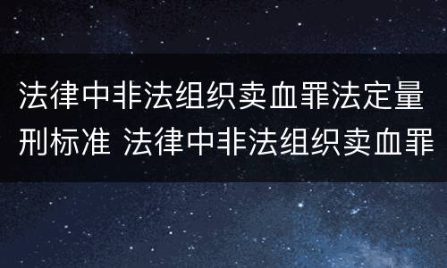 法律中非法组织卖血罪法定量刑标准 法律中非法组织卖血罪法定量刑标准是多少