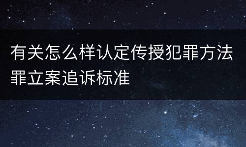 有关怎么样认定传授犯罪方法罪立案追诉标准