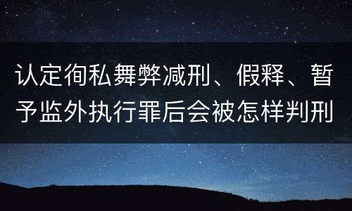 认定徇私舞弊减刑、假释、暂予监外执行罪后会被怎样判刑