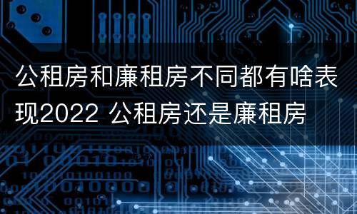 公租房和廉租房不同都有啥表现2022 公租房还是廉租房