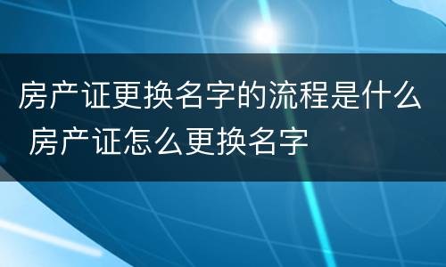 房产证更换名字的流程是什么 房产证怎么更换名字