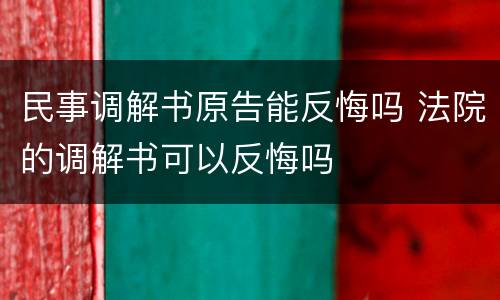 民事调解书原告能反悔吗 法院的调解书可以反悔吗
