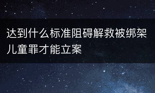 达到什么标准阻碍解救被绑架儿童罪才能立案