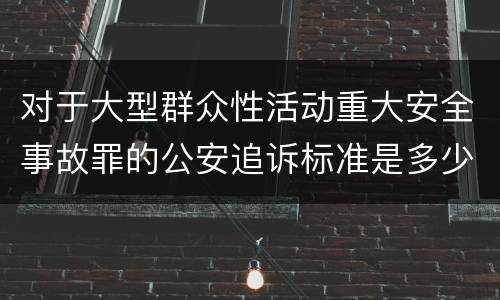 对于大型群众性活动重大安全事故罪的公安追诉标准是多少