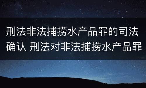 刑法非法捕捞水产品罪的司法确认 刑法对非法捕捞水产品罪的定罪标准