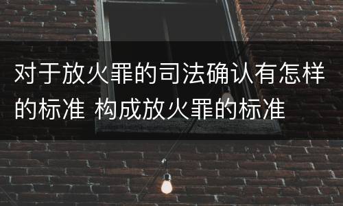 对于放火罪的司法确认有怎样的标准 构成放火罪的标准