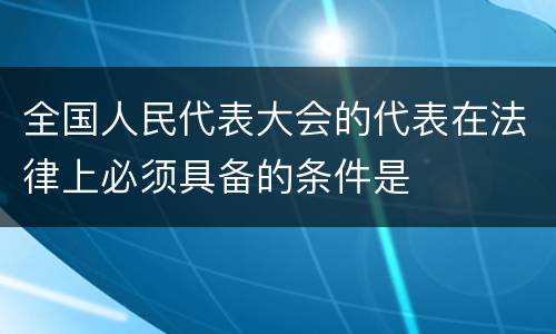 全国人民代表大会的代表在法律上必须具备的条件是