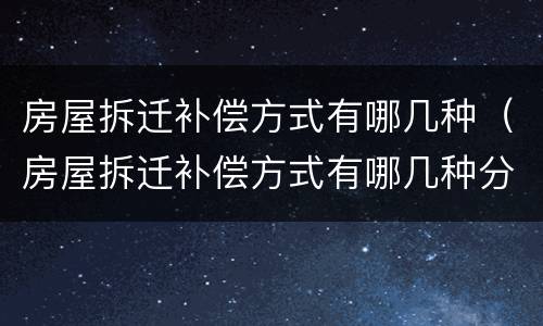 房屋拆迁补偿方式有哪几种（房屋拆迁补偿方式有哪几种分类）
