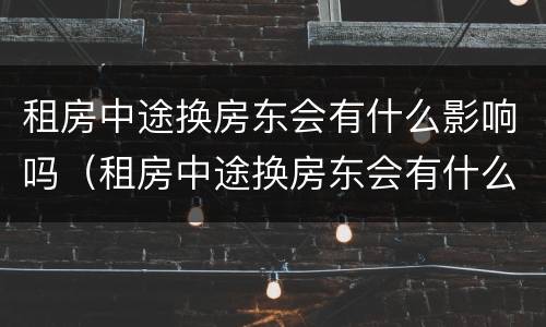 租房中途换房东会有什么影响吗(租房中途换房东会有什么影响吗)