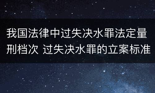 我国法律中过失决水罪法定量刑档次 过失决水罪的立案标准