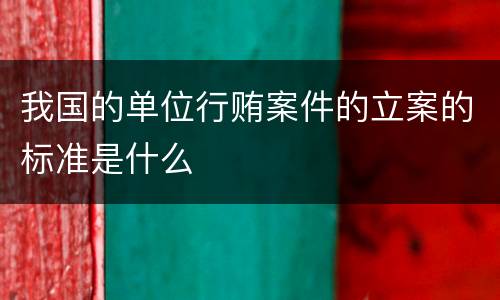 我国的单位行贿案件的立案的标准是什么