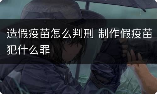造假疫苗怎么判刑 制作假疫苗犯什么罪