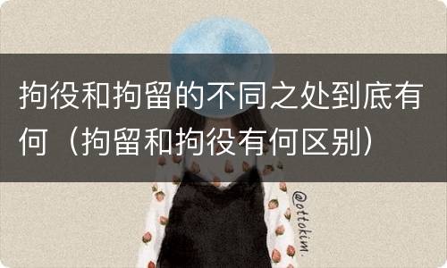 拘役和拘留的不同之处到底有何（拘留和拘役有何区别）