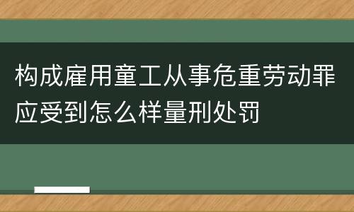构成雇用童工从事危重劳动罪应受到怎么样量刑处罚