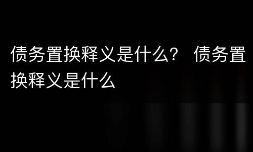 债务置换释义是什么？ 债务置换释义是什么