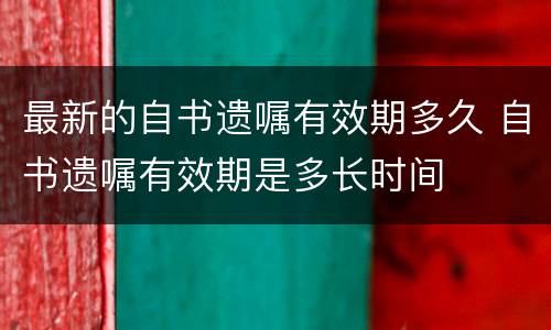 最新的自书遗嘱有效期多久 自书遗嘱有效期是多长时间