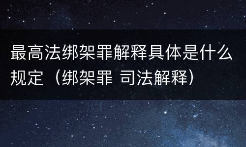 最高法绑架罪解释具体是什么规定（绑架罪 司法解释）