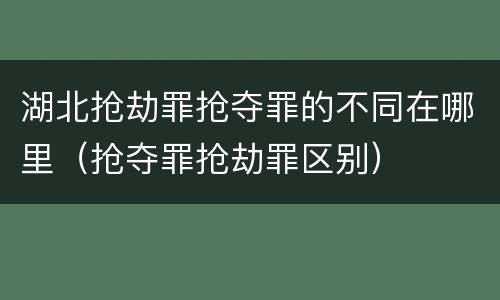 湖北抢劫罪抢夺罪的不同在哪里（抢夺罪抢劫罪区别）