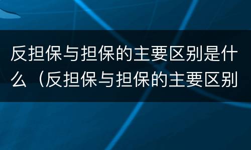 反担保与担保的主要区别是什么（反担保与担保的主要区别是什么呢）