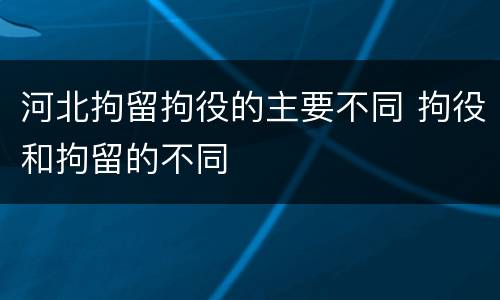 河北拘留拘役的主要不同 拘役和拘留的不同