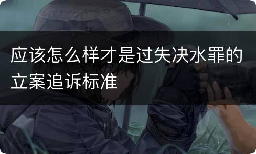 应该怎么样才是过失决水罪的立案追诉标准