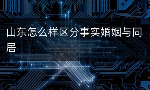 山东怎么样区分事实婚姻与同居