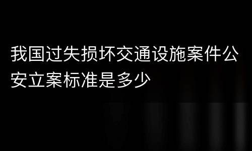 我国过失损坏交通设施案件公安立案标准是多少