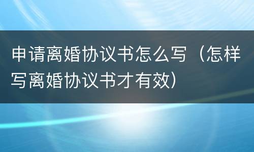 申请离婚协议书怎么写（怎样写离婚协议书才有效）