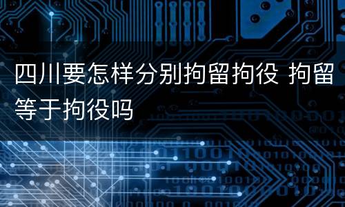 四川要怎样分别拘留拘役 拘留等于拘役吗